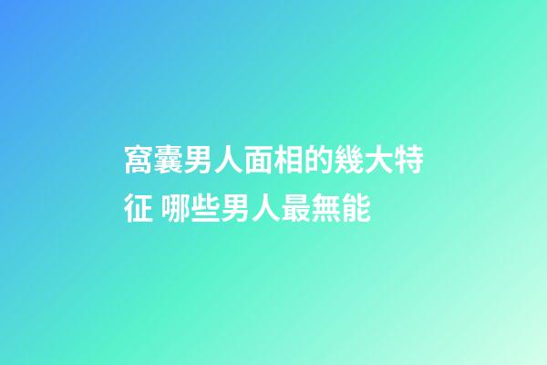 窩囊男人面相的幾大特征 哪些男人最無能